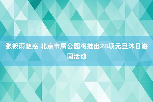 张筱雨魅惑 北京市属公园将推出28项元旦沐日游园活动