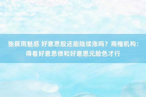 张筱雨魅惑 好意思股还能陆续涨吗？商榷机构：得看好意思债和好意思元脸色才行