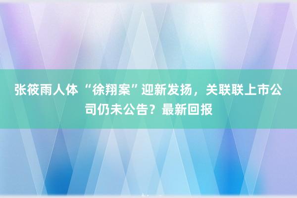 张筱雨人体 “徐翔案”迎新发扬，关联联上市公司仍未公告？最新回报