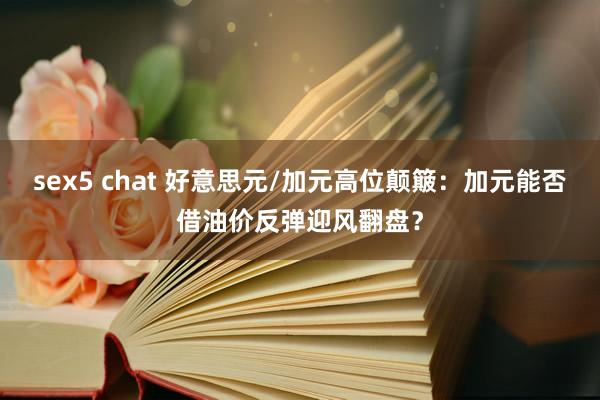 sex5 chat 好意思元/加元高位颠簸：加元能否借油价反弹迎风翻盘？