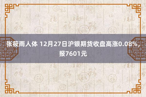 张筱雨人体 12月27日沪银期货收盘高涨0.08%，报7601元