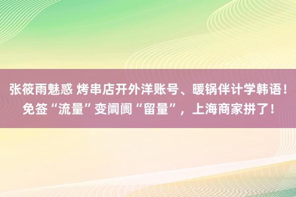 张筱雨魅惑 烤串店开外洋账号、暖锅伴计学韩语！免签“流量”变阛阓“留量”，上海商家拼了！