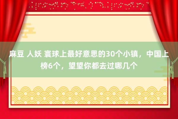 麻豆 人妖 寰球上最好意思的30个小镇，中国上榜6个，望望你都去过哪几个