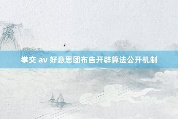 拳交 av 好意思团布告开辟算法公开机制