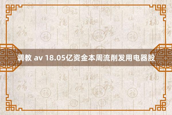 调教 av 18.05亿资金本周流削发用电器股