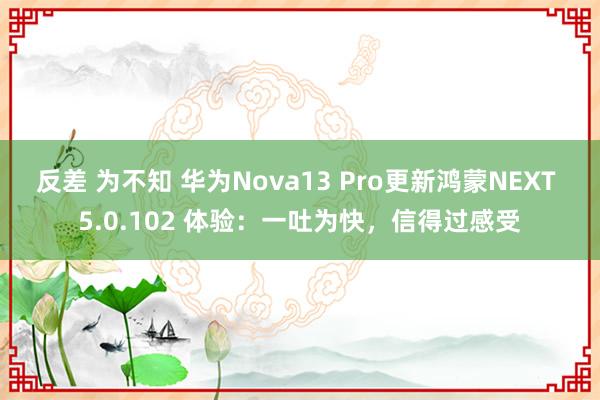 反差 为不知 华为Nova13 Pro更新鸿蒙NEXT 5.0.102 体验：一吐为快，信得过感受