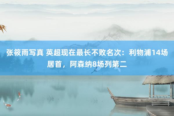 张筱雨写真 英超现在最长不败名次：利物浦14场居首，阿森纳8场列第二