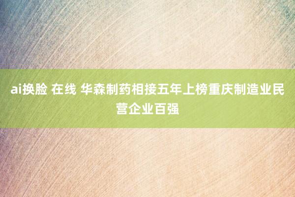 ai换脸 在线 华森制药相接五年上榜重庆制造业民营企业百强