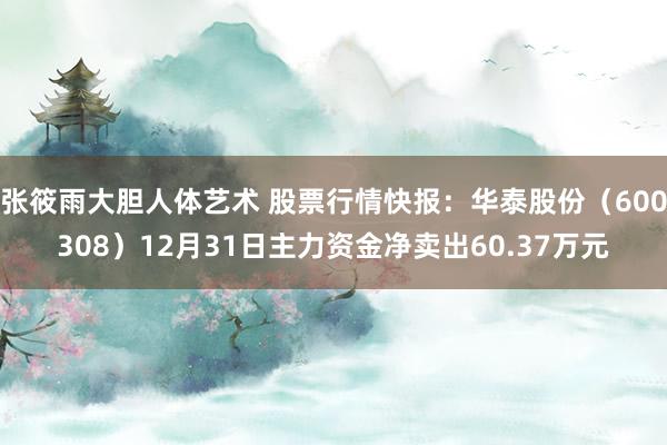 张筱雨大胆人体艺术 股票行情快报：华泰股份（600308）12月31日主力资金净卖出60.37万元