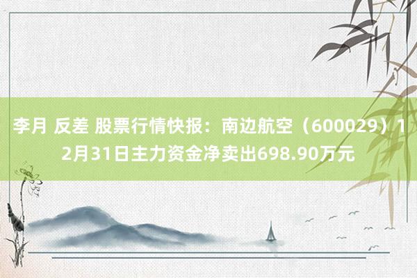 李月 反差 股票行情快报：南边航空（600029）12月31日主力资金净卖出698.90万元