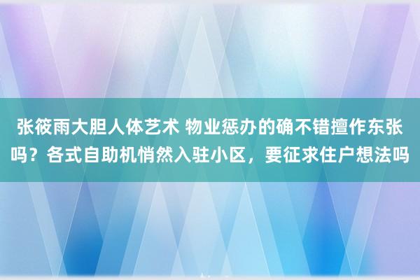 张筱雨大胆人体艺术 物业惩办的确不错擅作东张吗？各式自助机悄然入驻小区，要征求住户想法吗