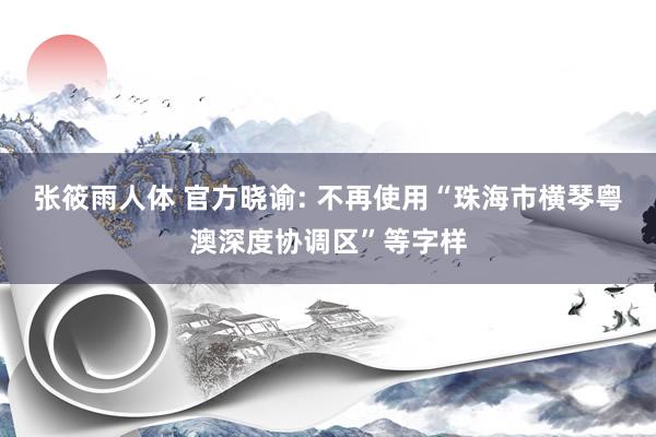 张筱雨人体 官方晓谕: 不再使用“珠海市横琴粤澳深度协调区”等字样