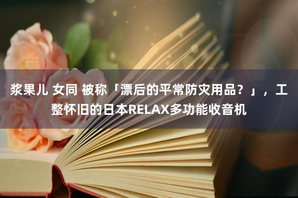 浆果儿 女同 被称「漂后的平常防灾用品？」，工整怀旧的日本RELAX多功能收音机