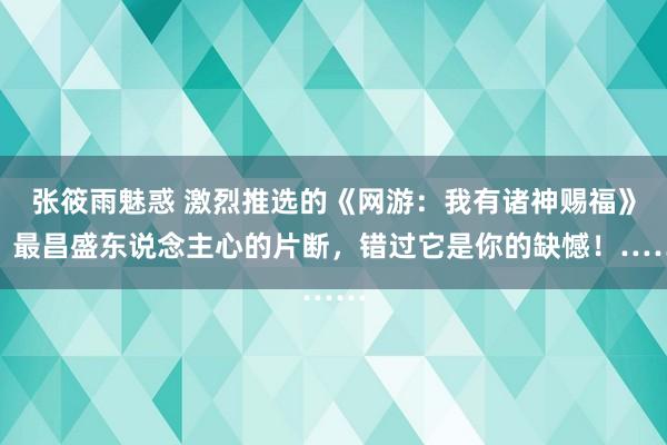 张筱雨魅惑 激烈推选的《网游：我有诸神赐福》，最昌盛东说念主心的片断，错过它是你的缺憾！……