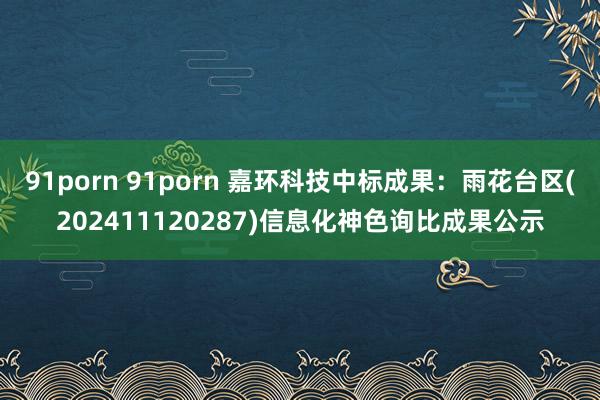 91porn 91porn 嘉环科技中标成果：雨花台区(202411120287)信息化神色询比成果公示