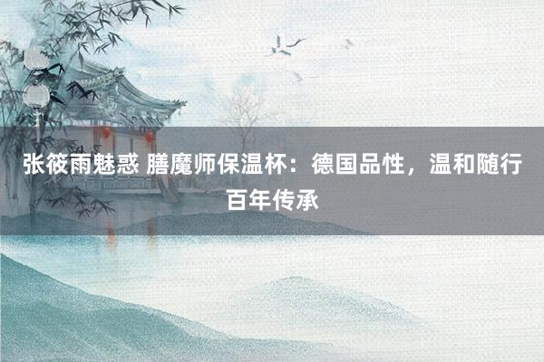 张筱雨魅惑 膳魔师保温杯：德国品性，温和随行百年传承