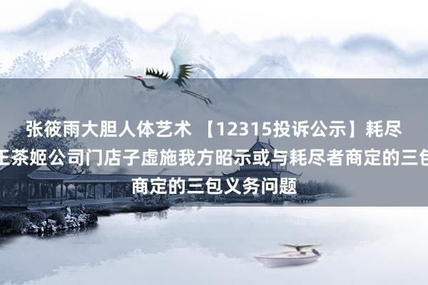 张筱雨大胆人体艺术 【12315投诉公示】耗尽者投诉霸王茶姬公司门店子虚施我方昭示或与耗尽者商定的三包义务问题