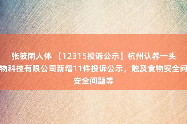 张筱雨人体 【12315投诉公示】杭州认养一头牛生物科技有限公司新增11件投诉公示，触及食物安全问题等