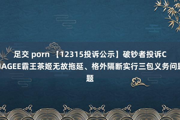 足交 porn 【12315投诉公示】破钞者投诉CHAGEE霸王茶姬无故拖延、格外隔断实行三包义务问题