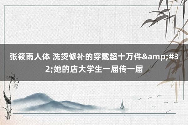 张筱雨人体 洗烫修补的穿戴超十万件&#32;她的店大学生一届传一届