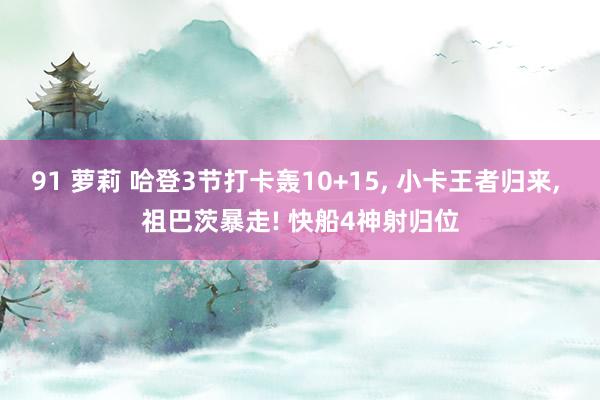 91 萝莉 哈登3节打卡轰10+15， 小卡王者归来， 祖巴茨暴走! 快船4神射归位