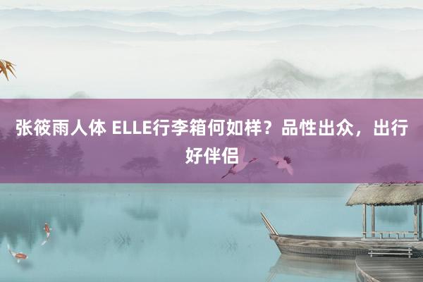 张筱雨人体 ELLE行李箱何如样？品性出众，出行好伴侣