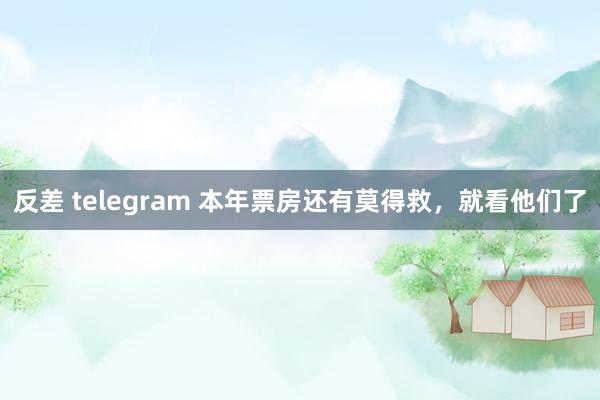 反差 telegram 本年票房还有莫得救，就看他们了