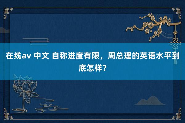 在线av 中文 自称进度有限，周总理的英语水平到底怎样？