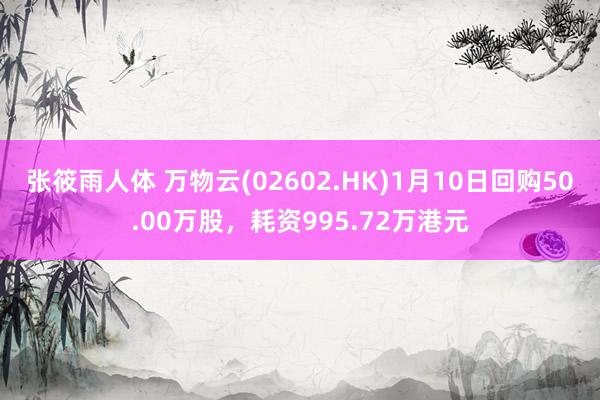 张筱雨人体 万物云(02602.HK)1月10日回购50.00万股，耗资995.72万港元