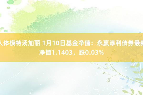 人体模特汤加丽 1月10日基金净值：永赢淳利债券最新净值1.1403，跌0.03%