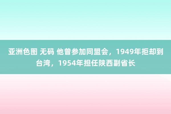 亚洲色图 无码 他曾参加同盟会，1949年拒却到台湾，1954年担任陕西副省长