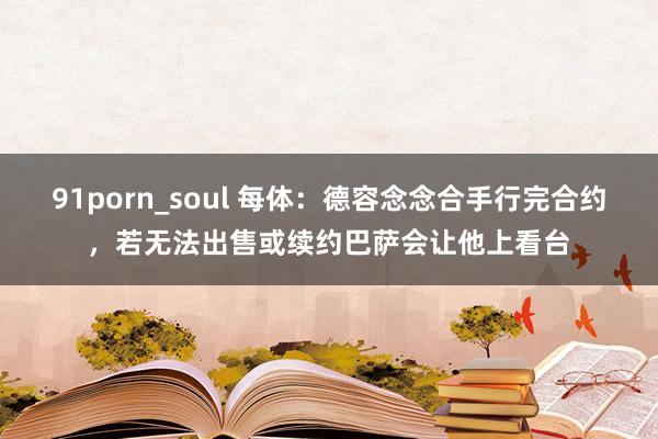 91porn_soul 每体：德容念念合手行完合约，若无法出售或续约巴萨会让他上看台