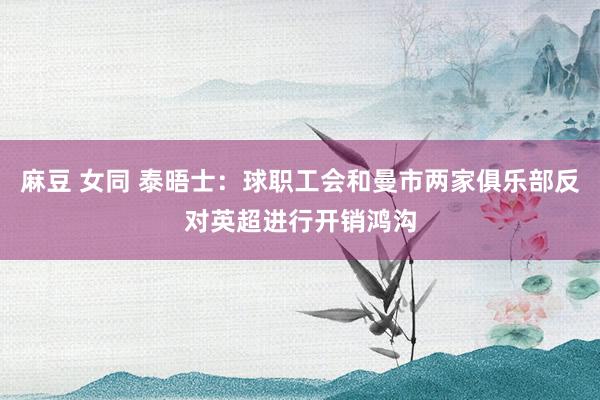 麻豆 女同 泰晤士：球职工会和曼市两家俱乐部反对英超进行开销鸿沟