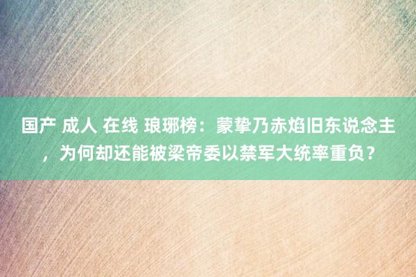 国产 成人 在线 琅琊榜：蒙挚乃赤焰旧东说念主，为何却还能被梁帝委以禁军大统率重负？