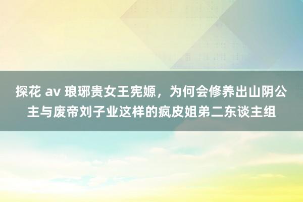 探花 av 琅琊贵女王宪嫄，为何会修养出山阴公主与废帝刘子业这样的疯皮姐弟二东谈主组