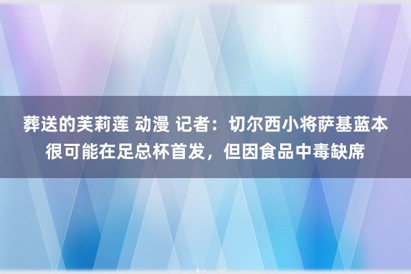 葬送的芙莉莲 动漫 记者：切尔西小将萨基蓝本很可能在足总杯首发，但因食品中毒缺席