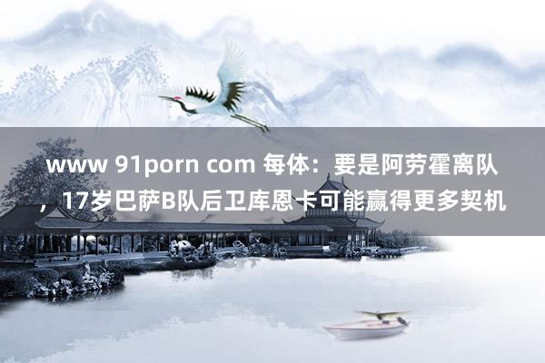 www 91porn com 每体：要是阿劳霍离队，17岁巴萨B队后卫库恩卡可能赢得更多契机