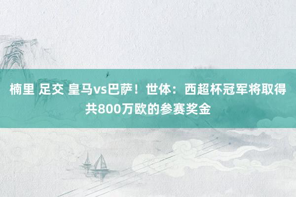 楠里 足交 皇马vs巴萨！世体：西超杯冠军将取得共800万欧的参赛奖金