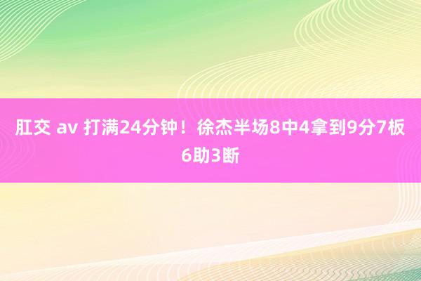 肛交 av 打满24分钟！徐杰半场8中4拿到9分7板6助3断