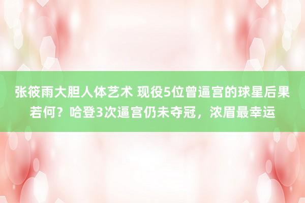 张筱雨大胆人体艺术 现役5位曾逼宫的球星后果若何？哈登3次逼宫仍未夺冠，浓眉最幸运