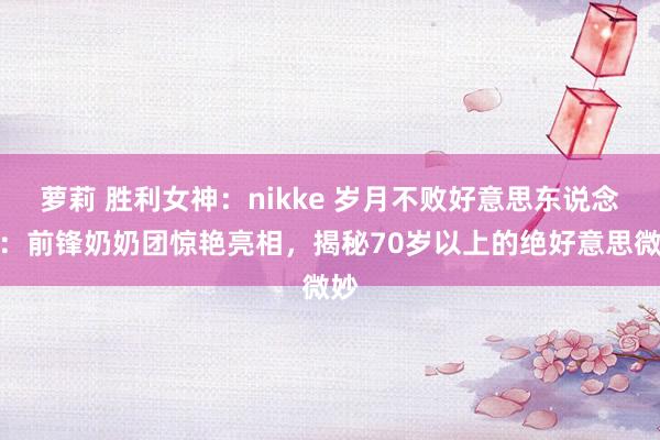 萝莉 胜利女神：nikke 岁月不败好意思东说念主：前锋奶奶团惊艳亮相，揭秘70岁以上的绝好意思微妙