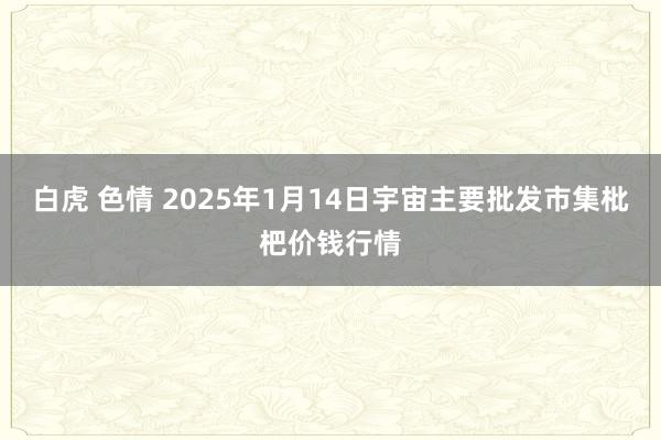 白虎 色情 2025年1月14日宇宙主要批发市集枇杷价钱行情