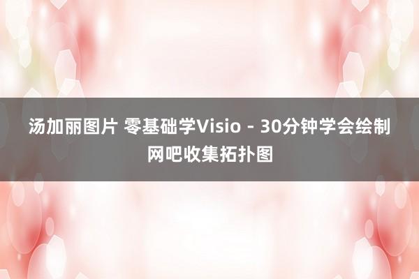 汤加丽图片 零基础学Visio - 30分钟学会绘制网吧收集拓扑图