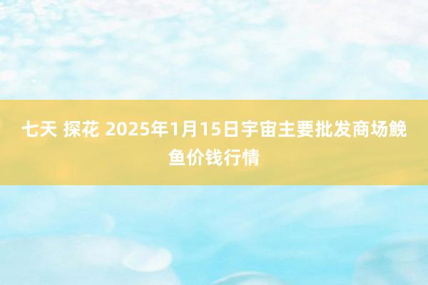 七天 探花 2025年1月15日宇宙主要批发商场鮸鱼价钱行情