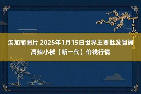 汤加丽图片 2025年1月15日世界主要批发阛阓高辣小椒（新一代）价钱行情