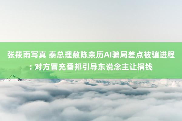 张筱雨写真 泰总理敷陈亲历AI骗局差点被骗进程: 对方冒充番邦引导东说念主让捐钱