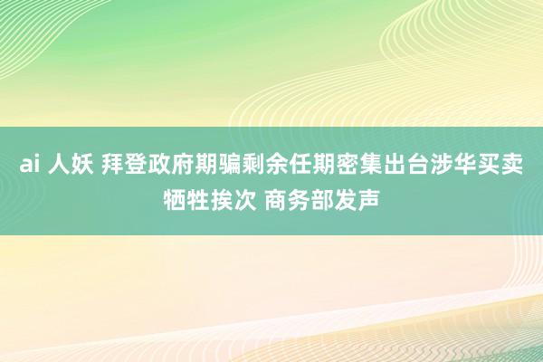 ai 人妖 拜登政府期骗剩余任期密集出台涉华买卖牺牲挨次 商务部发声