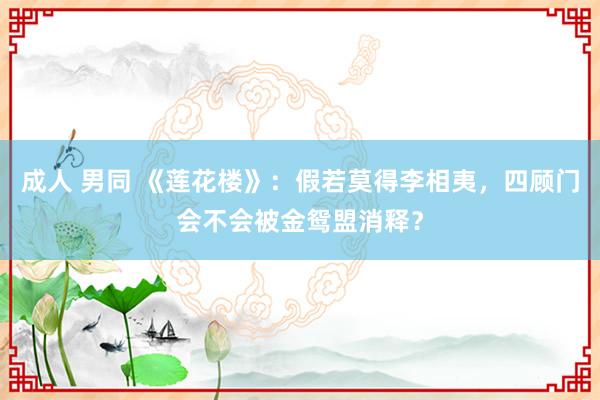 成人 男同 《莲花楼》：假若莫得李相夷，四顾门会不会被金鸳盟消释？