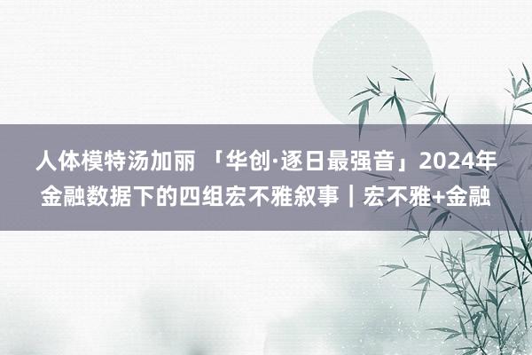 人体模特汤加丽 「华创·逐日最强音」2024年金融数据下的四组宏不雅叙事｜宏不雅+金融