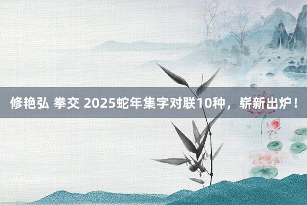 修艳弘 拳交 2025蛇年集字对联10种，崭新出炉！